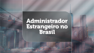Administrador estrangeiro no Brasil: regras legais, procuração obrigatória e adaptação dos órgãos públicos